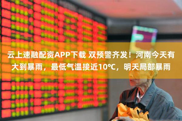 云上速融配资APP下载 双预警齐发！河南今天有大到暴雨，最低气温接近10℃，明天局部暴雨