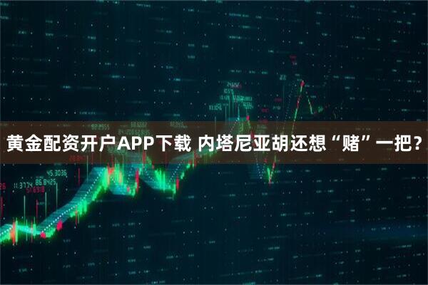 黄金配资开户APP下载 内塔尼亚胡还想“赌”一把？