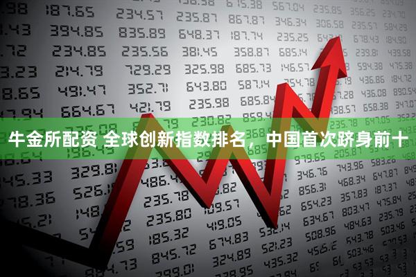 牛金所配资 全球创新指数排名，中国首次跻身前十