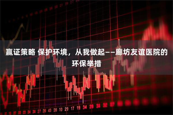 赢证策略 保护环境，从我做起——廊坊友谊医院的环保举措