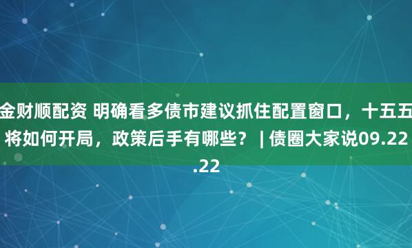 金财顺配资 明确看多债市建议抓住配置窗口，十五五将如何开局，政策后手有哪些？ | 债圈大家说09.22