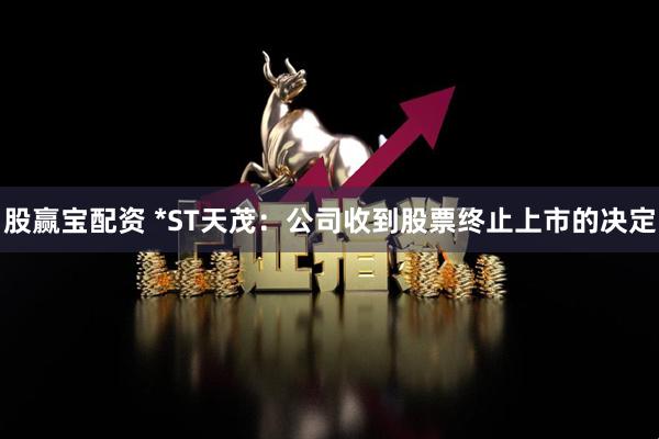 股赢宝配资 *ST天茂：公司收到股票终止上市的决定