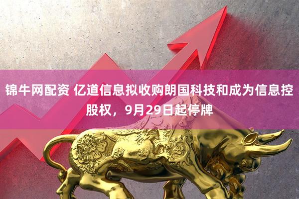 锦牛网配资 亿道信息拟收购朗国科技和成为信息控股权，9月29日起停牌