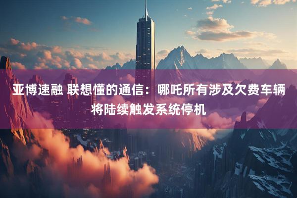 亚博速融 联想懂的通信：哪吒所有涉及欠费车辆将陆续触发系统停机