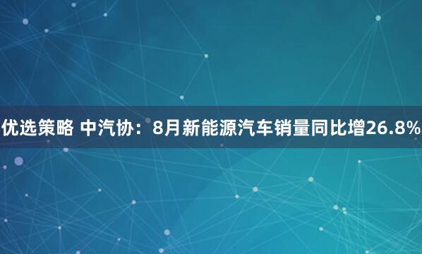 优选策略 中汽协：8月新能源汽车销量同比增26.8%