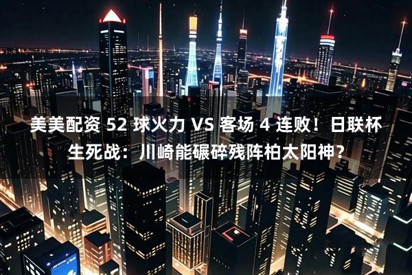美美配资 52 球火力 VS 客场 4 连败！日联杯生死战：川崎能碾碎残阵柏太阳神？