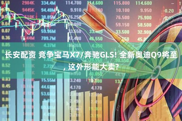 长安配资 竞争宝马X7/奔驰GLS! 全新奥迪Q9将至, 这外形能大卖?