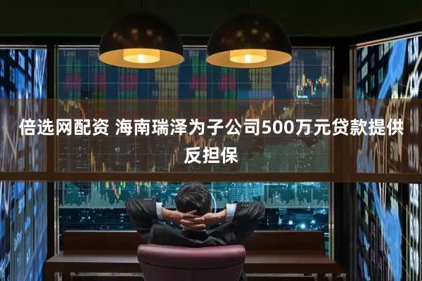 倍选网配资 海南瑞泽为子公司500万元贷款提供反担保