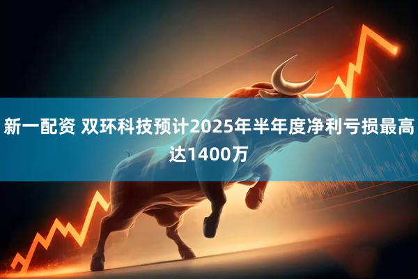 新一配资 双环科技预计2025年半年度净利亏损最高达1400万