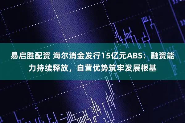 易启胜配资 海尔消金发行15亿元ABS:融资能力持续释放,自营优势筑牢发展根基