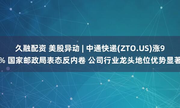 久融配资 美股异动 | 中通快递(ZTO.US)涨9% 国家邮政局表态反内卷 公司行业龙头地位优势显著