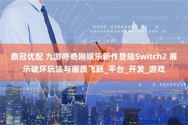 鼎冠优配 九游咚奇刚娱乐新作登陆Switch2 展示破坏玩法与画质飞跃_平台_开发_游戏