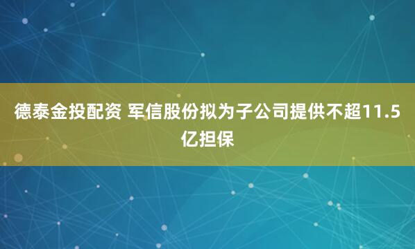 德泰金投配资 军信股份拟为子公司提供不超11.5亿担保