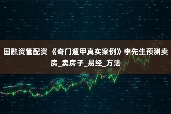 国融资管配资 《奇门遁甲真实案例》李先生预测卖房_卖房子_易经_方法
